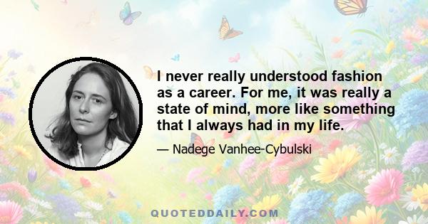 I never really understood fashion as a career. For me, it was really a state of mind, more like something that I always had in my life.