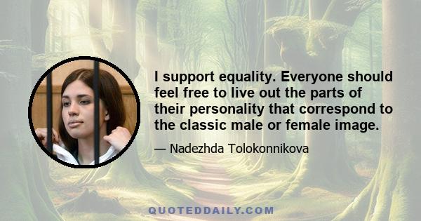 I support equality. Everyone should feel free to live out the parts of their personality that correspond to the classic male or female image.