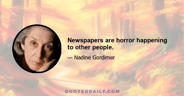 Newspapers are horror happening to other people.