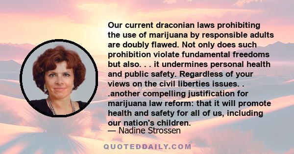 Our current draconian laws prohibiting the use of marijuana by responsible adults are doubly flawed. Not only does such prohibition violate fundamental freedoms but also. . . it undermines personal health and public