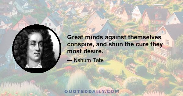 Great minds against themselves conspire, and shun the cure they most desire.