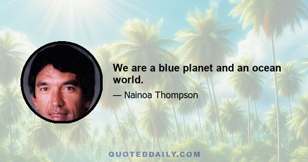 We are a blue planet and an ocean world.