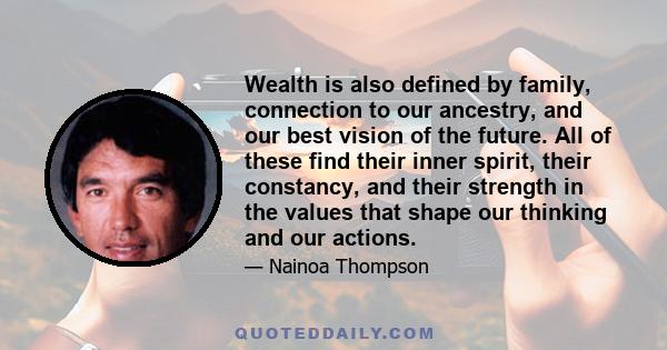 Wealth is also defined by family, connection to our ancestry, and our best vision of the future. All of these find their inner spirit, their constancy, and their strength in the values that shape our thinking and our