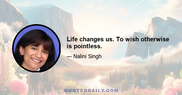 Life changes us. To wish otherwise is pointless.