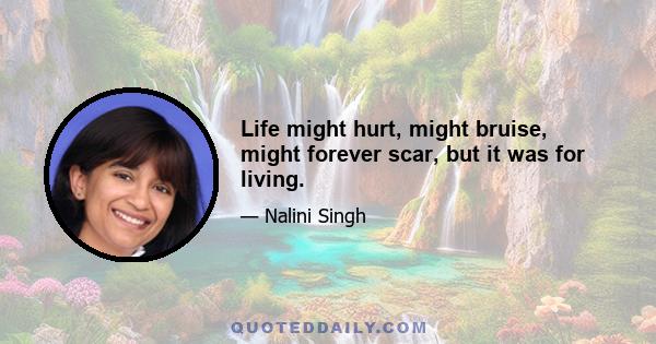 Life might hurt, might bruise, might forever scar, but it was for living.