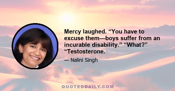 Mercy laughed. “You have to excuse them—boys suffer from an incurable disability.” “What?” “Testosterone.