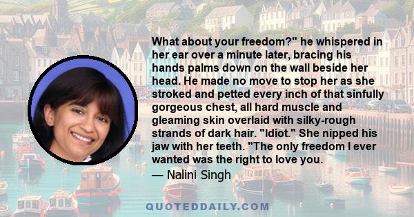 What about your freedom? he whispered in her ear over a minute later, bracing his hands palms down on the wall beside her head. He made no move to stop her as she stroked and petted every inch of that sinfully gorgeous