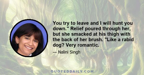 You try to leave and I will hunt you down. Relief poured through her, but she smacked at his thigh with the back of her brush. Like a rabid dog? Very romantic.