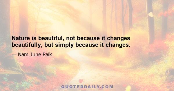 Nature is beautiful, not because it changes beautifully, but simply because it changes.