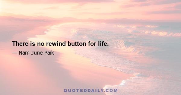 There is no rewind button for life.