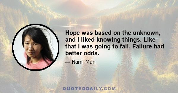 Hope was based on the unknown, and I liked knowing things. Like that I was going to fail. Failure had better odds.