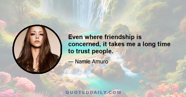 Even where friendship is concerned, it takes me a long time to trust people.