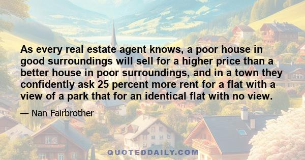 As every real estate agent knows, a poor house in good surroundings will sell for a higher price than a better house in poor surroundings, and in a town they confidently ask 25 percent more rent for a flat with a view