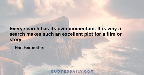 Every search has its own momentum. It is why a search makes such an excellent plot for a film or story.