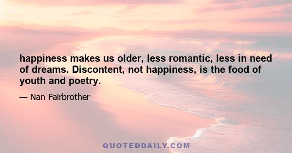 happiness makes us older, less romantic, less in need of dreams. Discontent, not happiness, is the food of youth and poetry.