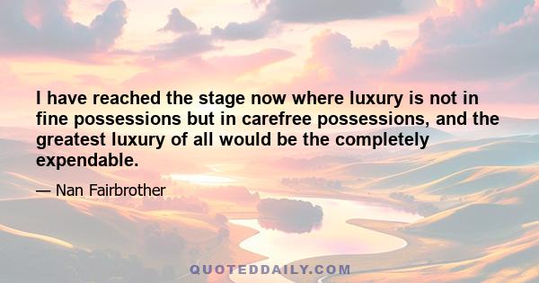 I have reached the stage now where luxury is not in fine possessions but in carefree possessions, and the greatest luxury of all would be the completely expendable.