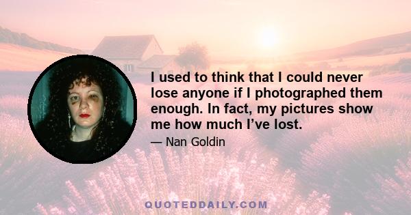 I used to think that I could never lose anyone if I photographed them enough. In fact, my pictures show me how much I’ve lost.