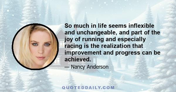 So much in life seems inflexible and unchangeable, and part of the joy of running and especially racing is the realization that improvement and progress can be achieved.