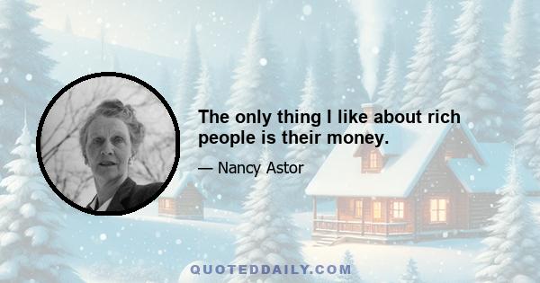 The only thing I like about rich people is their money.