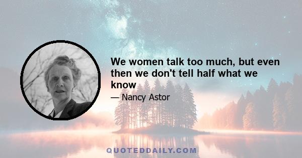 We women talk too much, but even then we don't tell half what we know