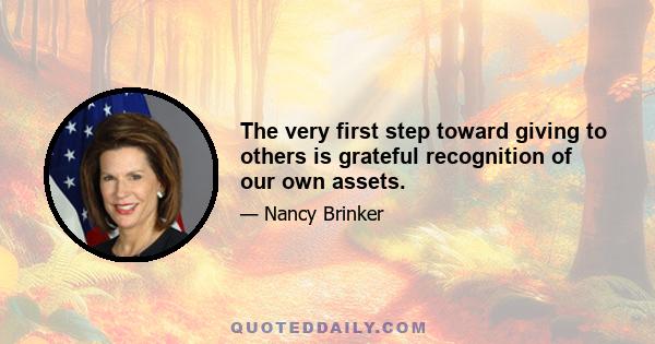 The very first step toward giving to others is grateful recognition of our own assets.