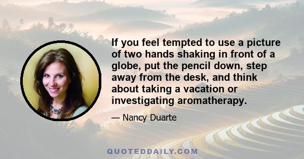 If you feel tempted to use a picture of two hands shaking in front of a globe, put the pencil down, step away from the desk, and think about taking a vacation or investigating aromatherapy.