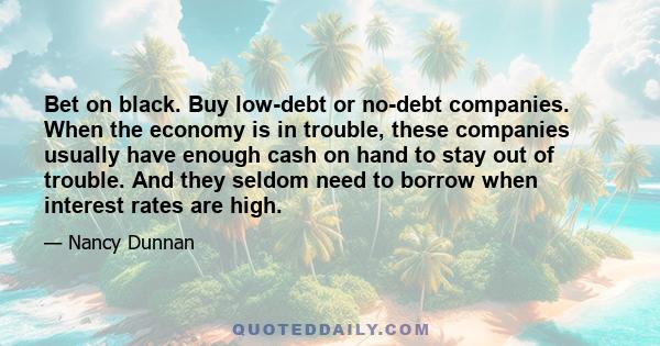 Bet on black. Buy low-debt or no-debt companies. When the economy is in trouble, these companies usually have enough cash on hand to stay out of trouble. And they seldom need to borrow when interest rates are high.