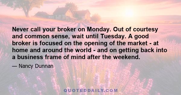 Never call your broker on Monday. Out of courtesy and common sense, wait until Tuesday. A good broker is focused on the opening of the market - at home and around the world - and on getting back into a business frame of 