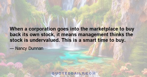 When a corporation goes into the marketplace to buy back its own stock, it means management thinks the stock is undervalued. This is a smart time to buy.