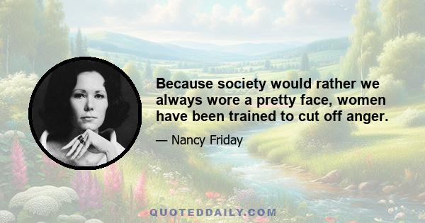 Because society would rather we always wore a pretty face, women have been trained to cut off anger.