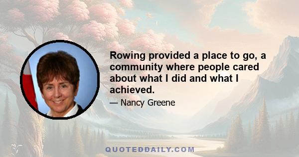 Rowing provided a place to go, a community where people cared about what I did and what I achieved.