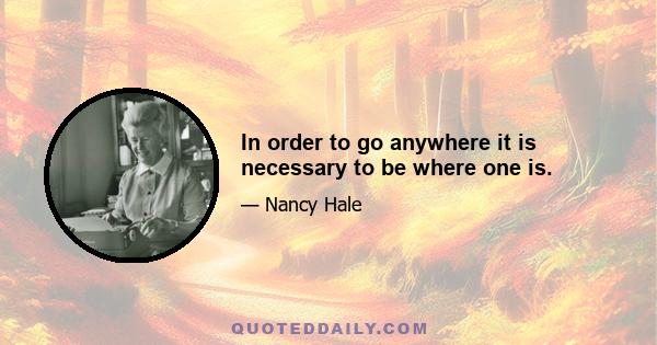 In order to go anywhere it is necessary to be where one is.