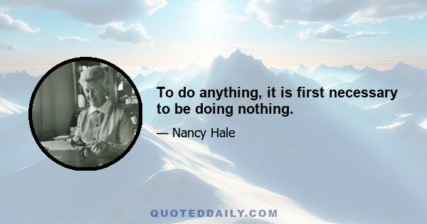 To do anything, it is first necessary to be doing nothing.