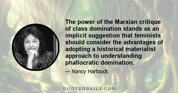 The power of the Marxian critique of class domination stands as an implicit suggestion that feminists should consider the advantages of adopting a historical materialist approach to understanding phallocratic domination.