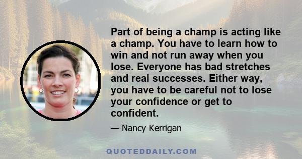 Part of being a champ is acting like a champ. You have to learn how to win and not run away when you lose. Everyone has bad stretches and real successes. Either way, you have to be careful not to lose your confidence or 