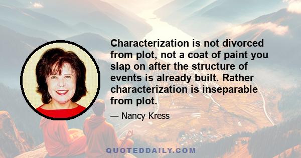 Characterization is not divorced from plot, not a coat of paint you slap on after the structure of events is already built. Rather characterization is inseparable from plot.