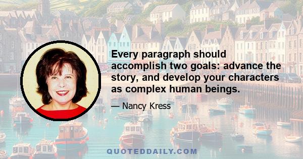 Every paragraph should accomplish two goals: advance the story, and develop your characters as complex human beings.