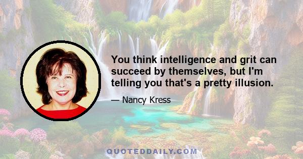 You think intelligence and grit can succeed by themselves, but I'm telling you that's a pretty illusion.