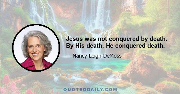Jesus was not conquered by death. By His death, He conquered death.