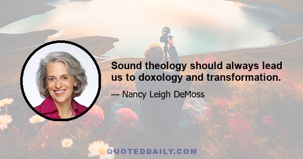 Sound theology should always lead us to doxology and transformation.