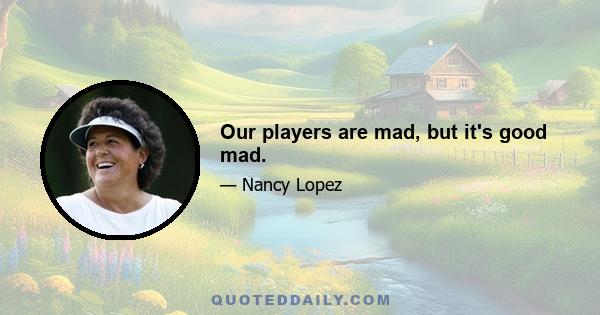 Our players are mad, but it's good mad.