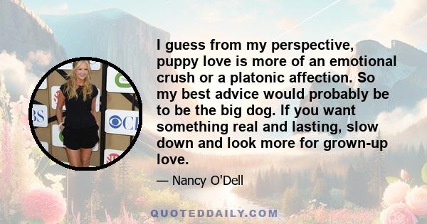 I guess from my perspective, puppy love is more of an emotional crush or a platonic affection. So my best advice would probably be to be the big dog. If you want something real and lasting, slow down and look more for
