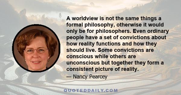 A worldview is not the same things a formal philosophy, otherwise it would only be for philosophers. Even ordinary people have a set of convictions about how reality functions and how they should live. Some convictions