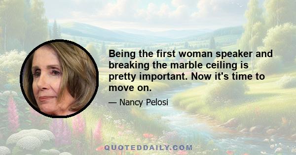 Being the first woman speaker and breaking the marble ceiling is pretty important. Now it's time to move on.