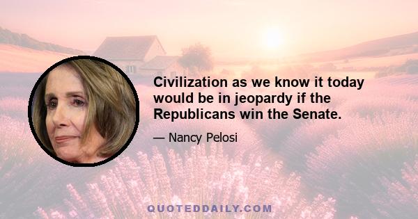 Civilization as we know it today would be in jeopardy if the Republicans win the Senate.