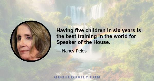 Having five children in six years is the best training in the world for Speaker of the House.