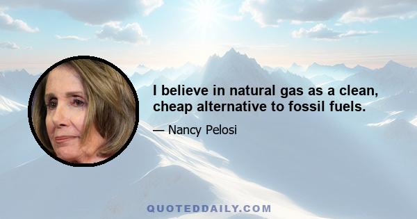 I believe in natural gas as a clean, cheap alternative to fossil fuels.