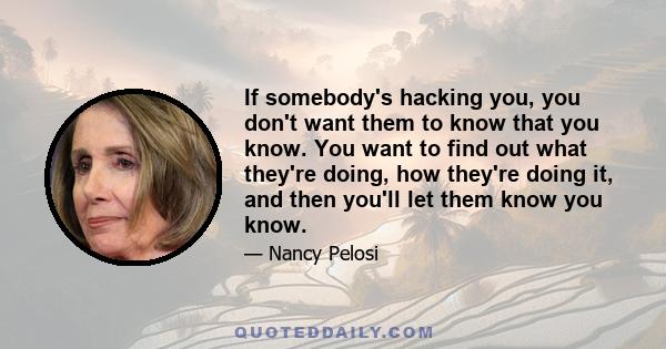 If somebody's hacking you, you don't want them to know that you know. You want to find out what they're doing, how they're doing it, and then you'll let them know you know.