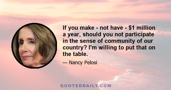 If you make - not have - $1 million a year, should you not participate in the sense of community of our country? I'm willing to put that on the table.