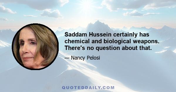 Saddam Hussein certainly has chemical and biological weapons. There's no question about that.